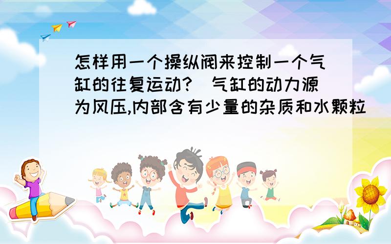 怎样用一个操纵阀来控制一个气缸的往复运动?（气缸的动力源为风压,内部含有少量的杂质和水颗粒）