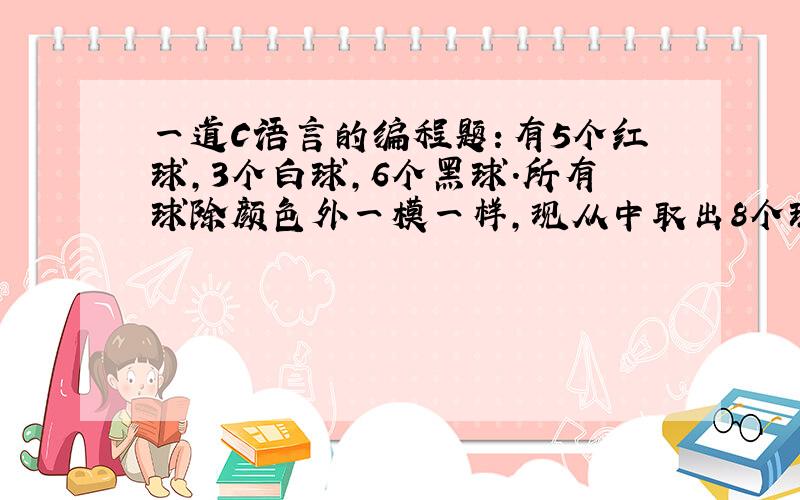 一道C语言的编程题：有5个红球,3个白球,6个黑球.所有球除颜色外一模一样,现从中取出8个球.