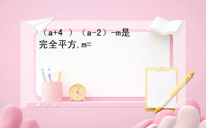 （a+4 ）（a-2）-m是完全平方,m=