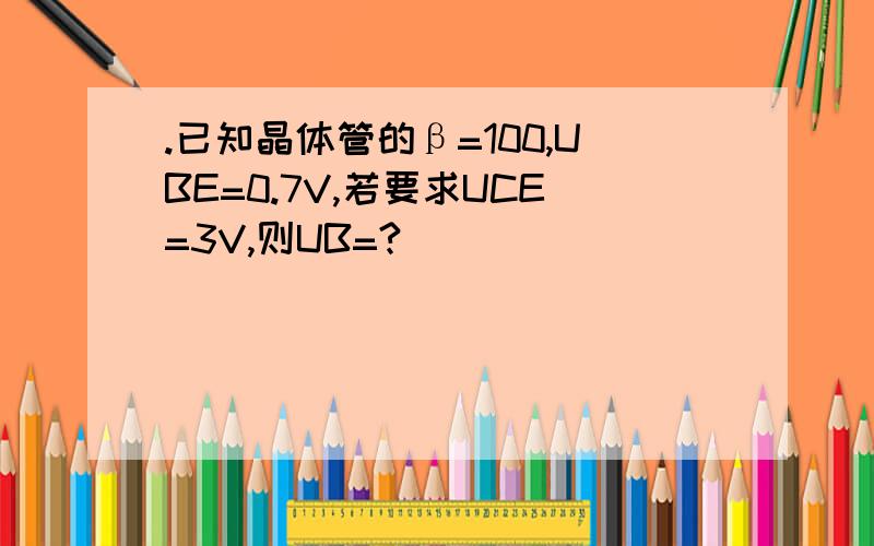 .已知晶体管的β=100,UBE=0.7V,若要求UCE=3V,则UB=?