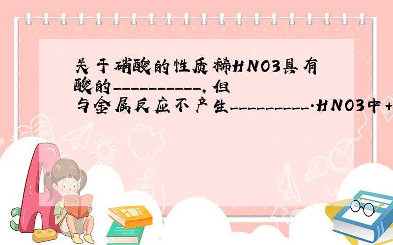 关于硝酸的性质稀HNO3具有酸的__________,但与金属反应不产生_________.HNO3中+5价N有很强的得