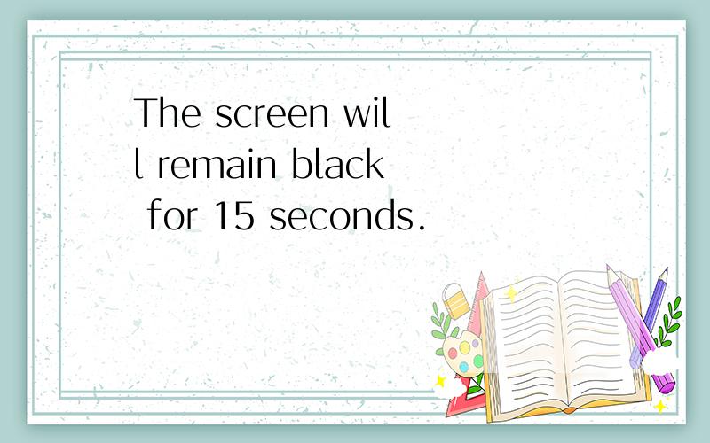 The screen will remain black for 15 seconds.