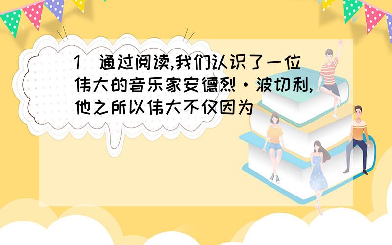 1．通过阅读,我们认识了一位伟大的音乐家安德烈·波切利,他之所以伟大不仅因为