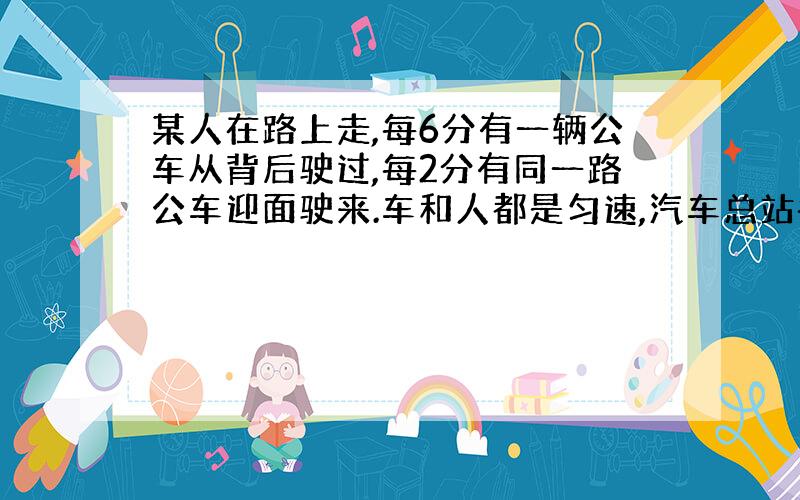 某人在路上走,每6分有一辆公车从背后驶过,每2分有同一路公车迎面驶来.车和人都是匀速,汽车总站每几分-