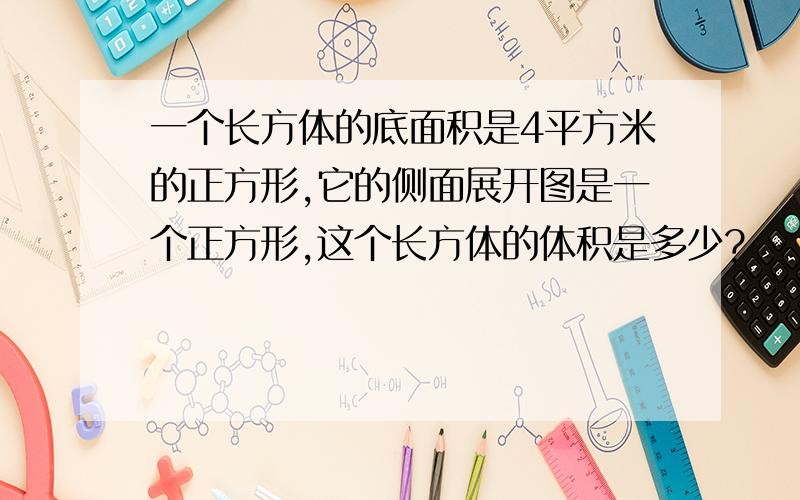 一个长方体的底面积是4平方米的正方形,它的侧面展开图是一个正方形,这个长方体的体积是多少?