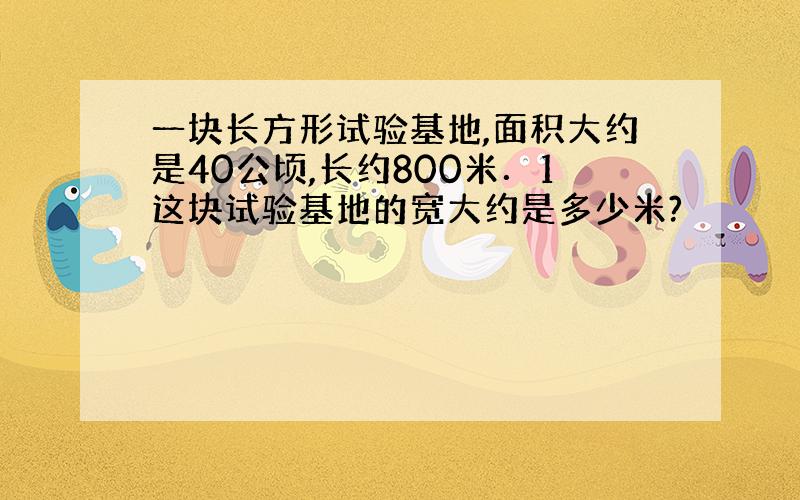 一块长方形试验基地,面积大约是40公顷,长约800米．1这块试验基地的宽大约是多少米?