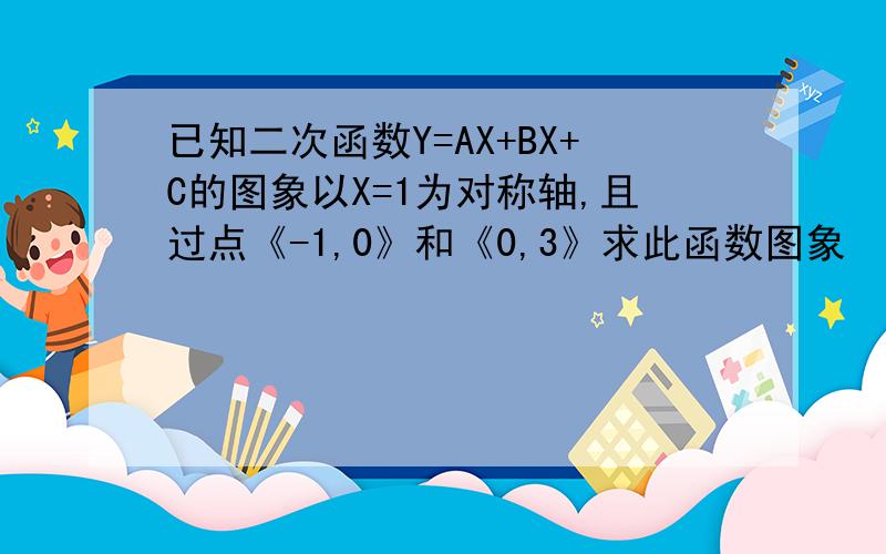 已知二次函数Y=AX+BX+C的图象以X=1为对称轴,且过点《-1,0》和《0,3》求此函数图象