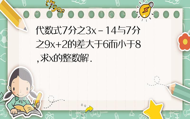 代数式7分之3x-14与7分之9x+2的差大于6而小于8,求x的整数解.