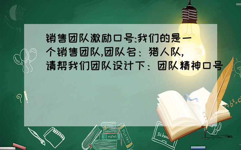 销售团队激励口号:我们的是一个销售团队,团队名：猎人队,请帮我们团队设计下：团队精神口号