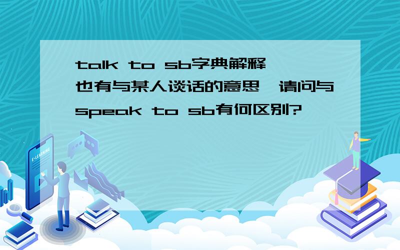 talk to sb字典解释也有与某人谈话的意思,请问与speak to sb有何区别?