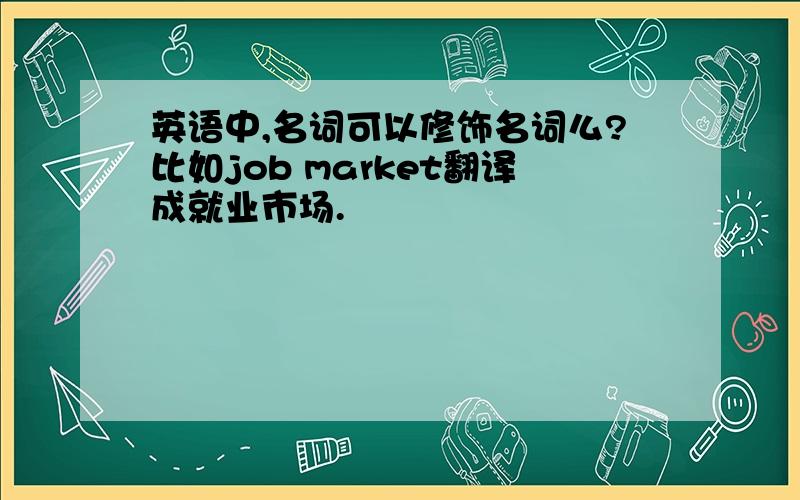 英语中,名词可以修饰名词么?比如job market翻译成就业市场.