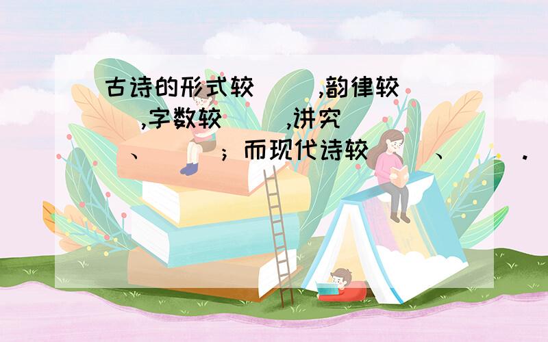 古诗的形式较（ ）,韵律较（ ）,字数较（ ）,讲究（ ）、（ ）；而现代诗较（ ）、（ ）.