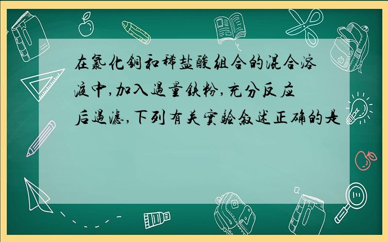 在氯化铜和稀盐酸组合的混合溶液中,加入过量铁粉,充分反应后过滤,下列有关实验叙述正确的是