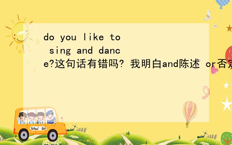 do you like to sing and dance?这句话有错吗? 我明白and陈述 or否定