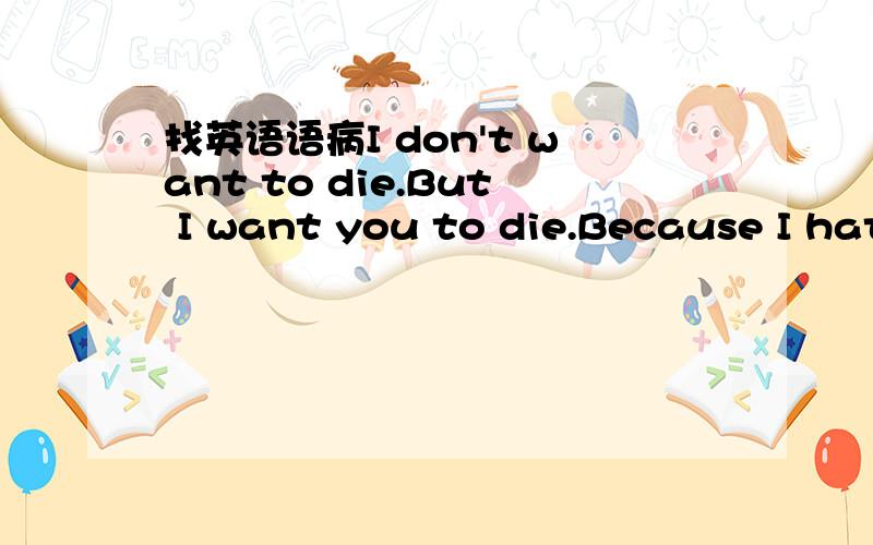 找英语语病I don't want to die.But I want you to die.Because I hat