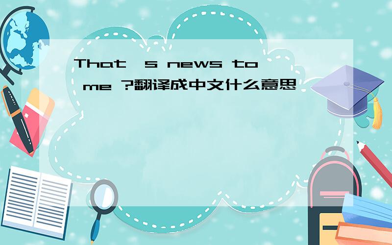 That's news to me ?翻译成中文什么意思