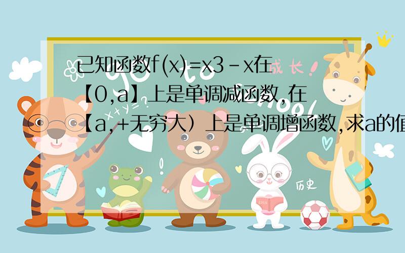 已知函数f(x)=x3-x在【0,a】上是单调减函数,在【a,+无穷大）上是单调增函数,求a的值.