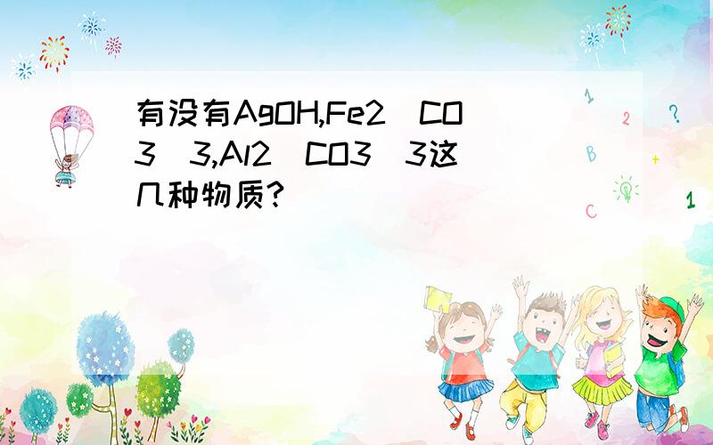 有没有AgOH,Fe2(CO3)3,Al2(CO3)3这几种物质?