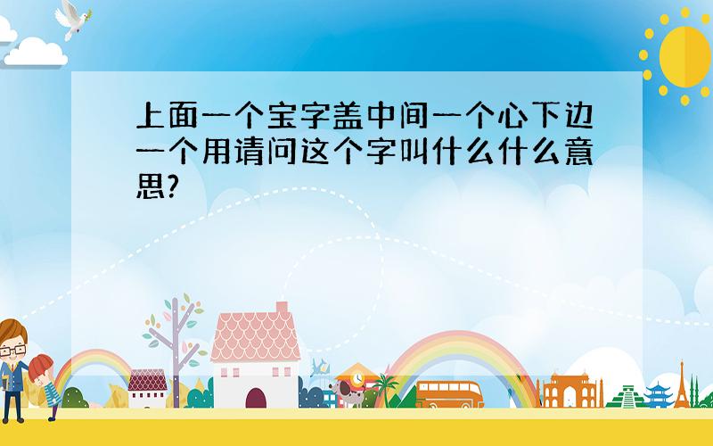 上面一个宝字盖中间一个心下边一个用请问这个字叫什么什么意思?