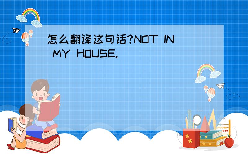 怎么翻译这句话?NOT IN MY HOUSE.