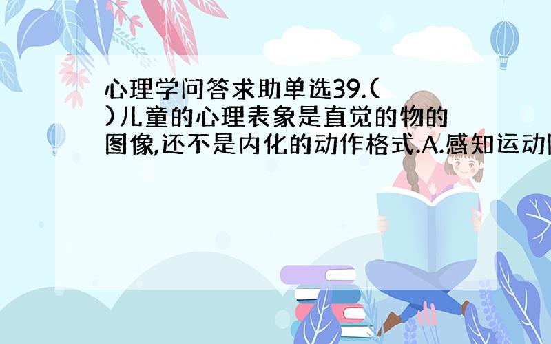 心理学问答求助单选39.( )儿童的心理表象是直觉的物的图像,还不是内化的动作格式.A.感知运动阶段B.前运算阶段C.具