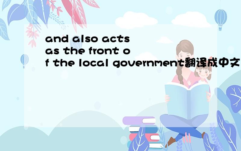 and also acts as the front of the local government翻译成中文