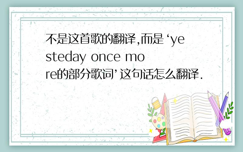 不是这首歌的翻译,而是‘yesteday once more的部分歌词’这句话怎么翻译.