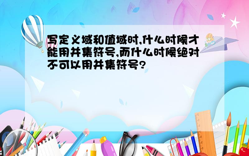 写定义域和值域时,什么时候才能用并集符号,而什么时候绝对不可以用并集符号?