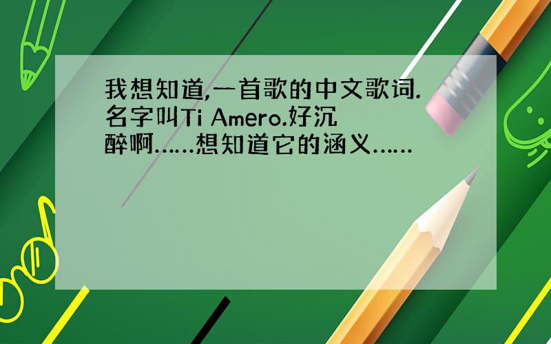 我想知道,一首歌的中文歌词.名字叫Ti Amero.好沉醉啊……想知道它的涵义……