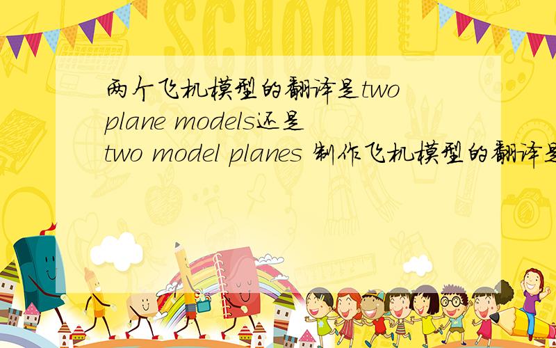 两个飞机模型的翻译是two plane models还是two model planes 制作飞机模型的翻译是什么?