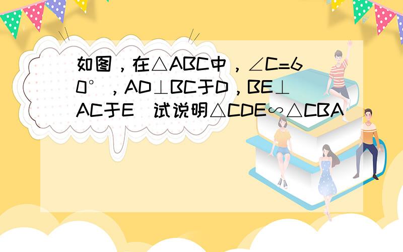 如图，在△ABC中，∠C=60°，AD⊥BC于D，BE⊥AC于E．试说明△CDE∽△CBA．