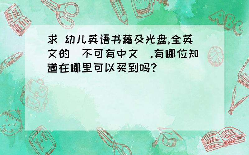 求 幼儿英语书藉及光盘,全英文的（不可有中文）.有哪位知道在哪里可以买到吗?