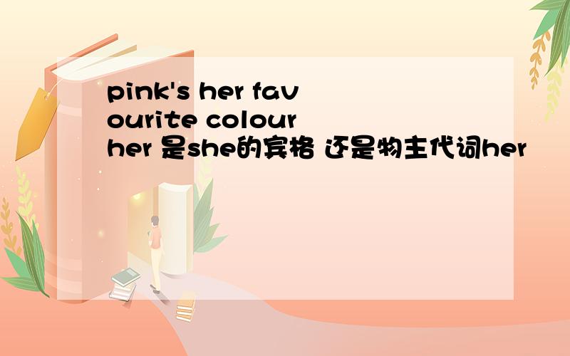 pink's her favourite colour her 是she的宾格 还是物主代词her