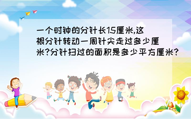 一个时钟的分针长15厘米,这根分针转动一周针尖走过多少厘米?分针扫过的面积是多少平方厘米?