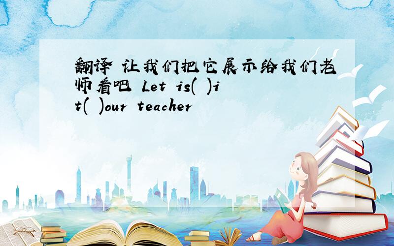 翻译 让我们把它展示给我们老师看吧 Let is( )it( )our teacher