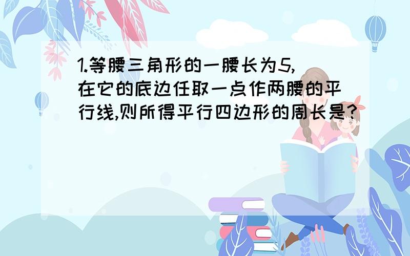 1.等腰三角形的一腰长为5,在它的底边任取一点作两腰的平行线,则所得平行四边形的周长是?