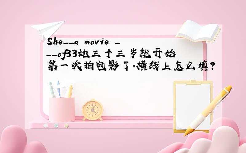 She__a movie ___of33她三十三岁就开始第一次拍电影了.横线上怎么填?