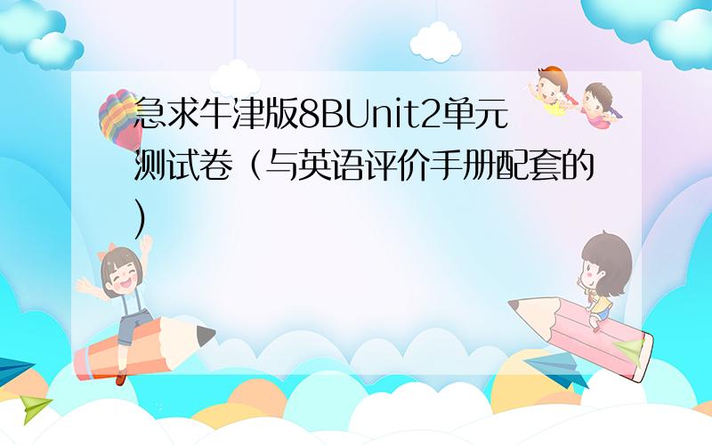 急求牛津版8BUnit2单元测试卷（与英语评价手册配套的)