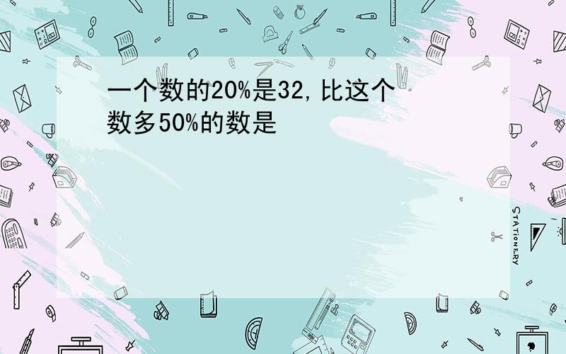 一个数的20%是32,比这个数多50%的数是