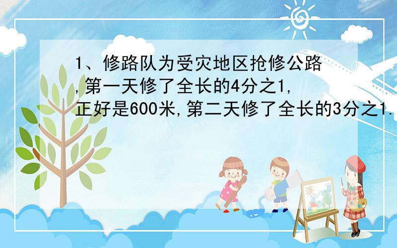 1、修路队为受灾地区抢修公路,第一天修了全长的4分之1,正好是600米,第二天修了全长的3分之1.第二天修了多少米?