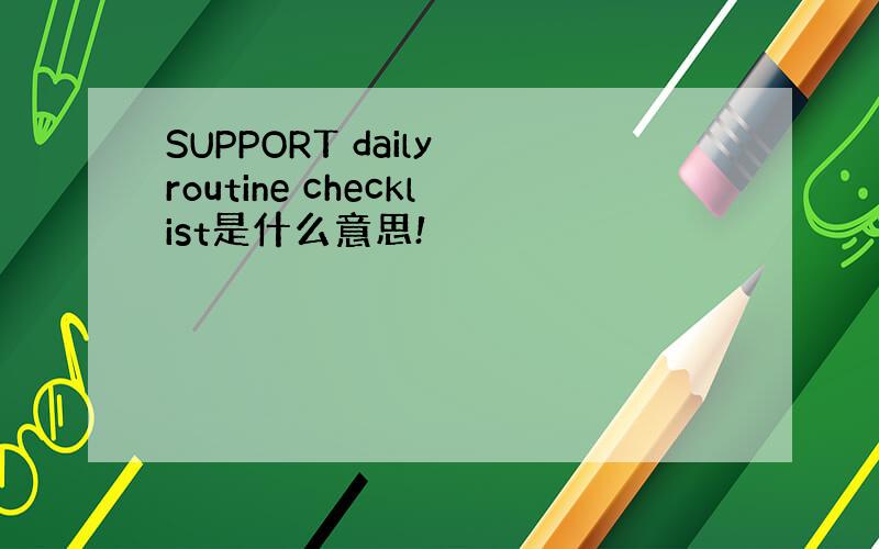 SUPPORT daily routine checklist是什么意思!