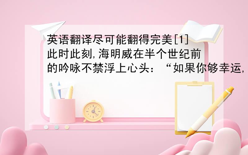 英语翻译尽可能翻得完美[1]此时此刻,海明威在半个世纪前的吟咏不禁浮上心头：“如果你够幸运,在年轻的时候来过巴黎,那么巴