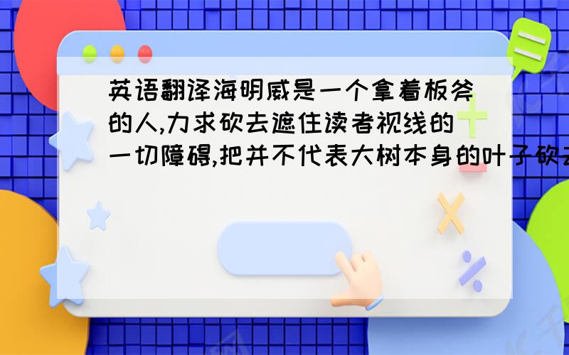 英语翻译海明威是一个拿着板斧的人,力求砍去遮住读者视线的一切障碍,把并不代表大树本身的叶子砍去,给读者一个基本枝干的清爽