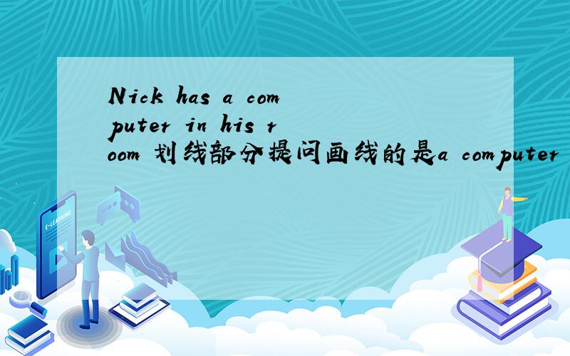 Nick has a computer in his room 划线部分提问画线的是a computer