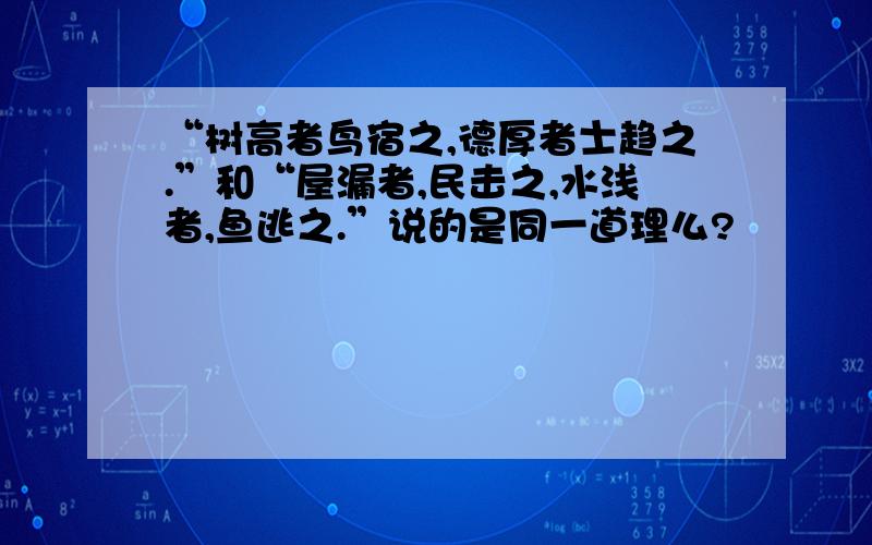 “树高者鸟宿之,德厚者士趋之.”和“屋漏者,民击之,水浅者,鱼逃之.”说的是同一道理么?