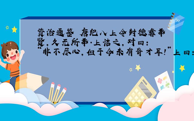 资治通鉴 唐纪八上令封德彝举贤,久无所举.上诘之,对曰：“非不尽心,但于今未有奇才耳!”上曰：“君子用人如器,各取所长,