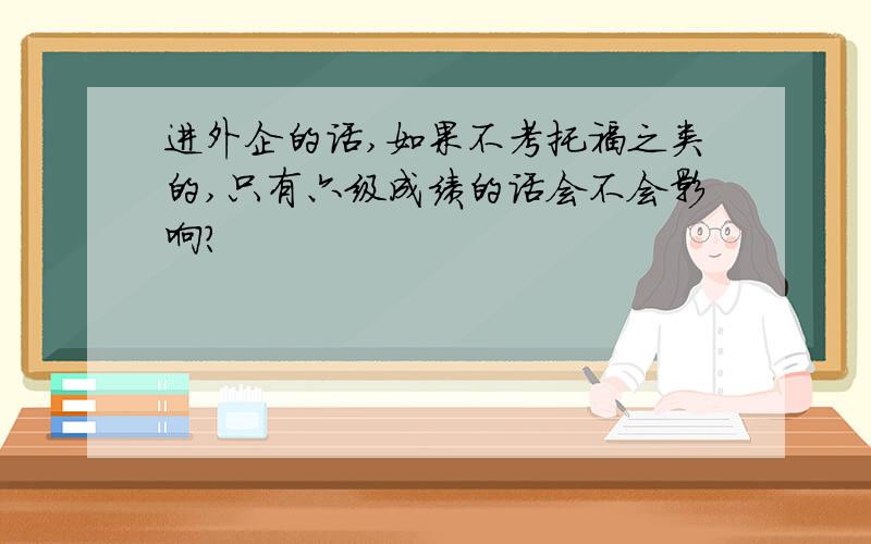 进外企的话,如果不考托福之类的,只有六级成绩的话会不会影响?