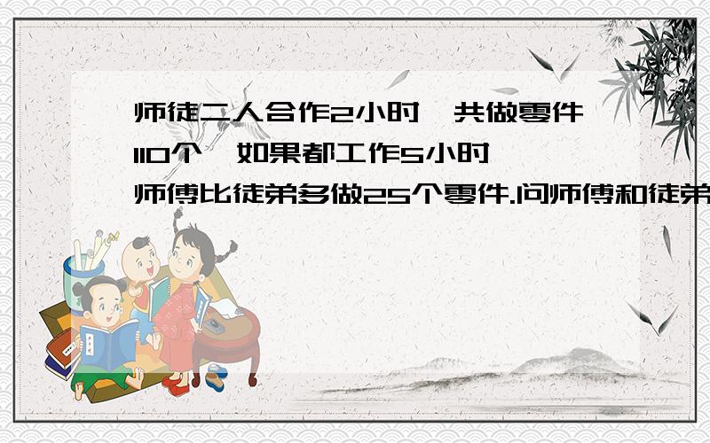 师徒二人合作2小时,共做零件110个,如果都工作5小时,师傅比徒弟多做25个零件.问师傅和徒弟每小时各做零