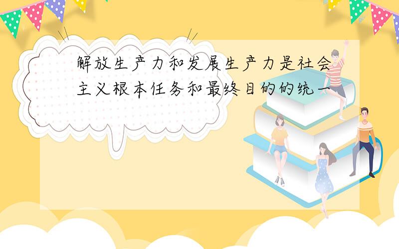 解放生产力和发展生产力是社会主义根本任务和最终目的的统一