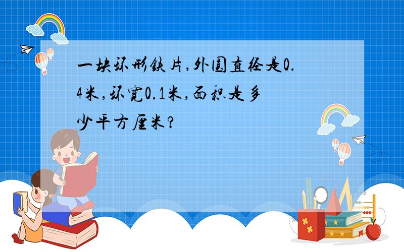 一块环形铁片,外圆直径是0.4米,环宽0.1米,面积是多少平方厘米?